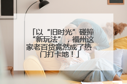 以“旧时光”碰撞“新玩法”，福州这家老百货竟然成了热门打卡地！